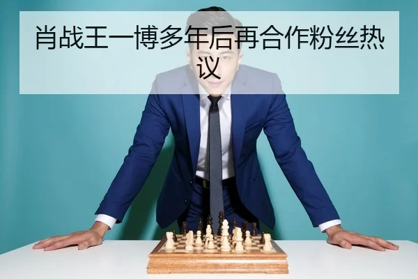 肖战王一博多年后再合作粉丝热议